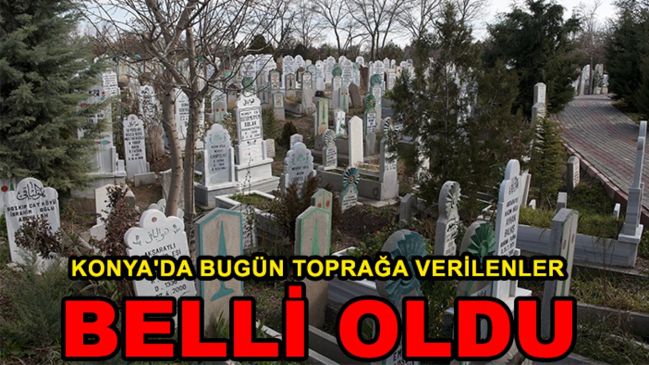 Konya'da bugün toprağa verilenler belli oldu