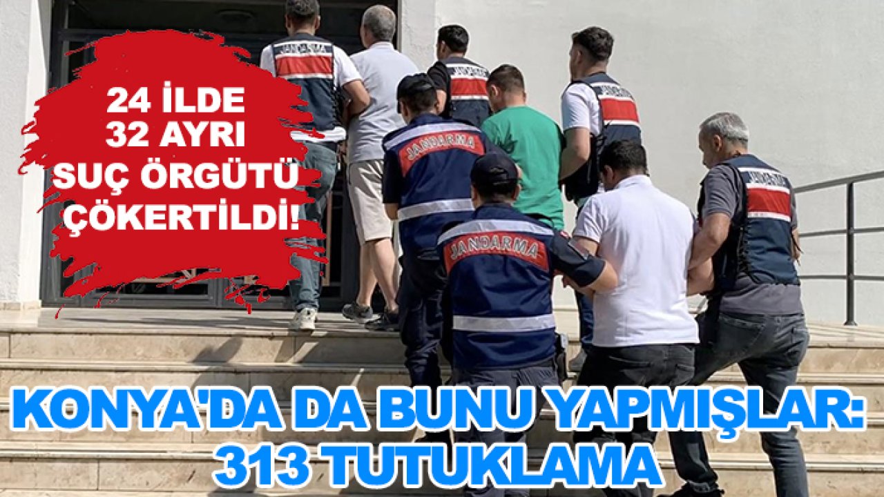 24 ilde 32 ayrı suç örgütü çökertildi! Konya'da da bunu yapmışlar: 313 tutuklama