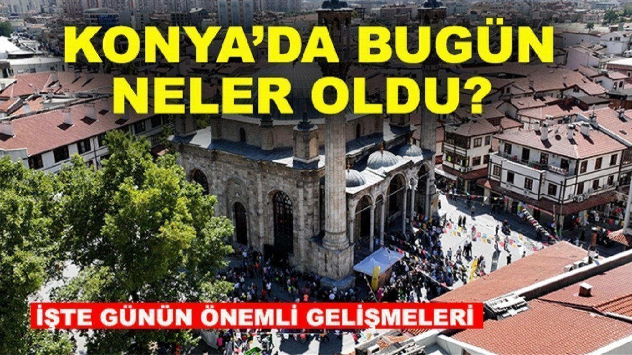 Konya’da bugün neler oldu? İşte 18 Haziran Perşembe günü dikkat çeken olaylar