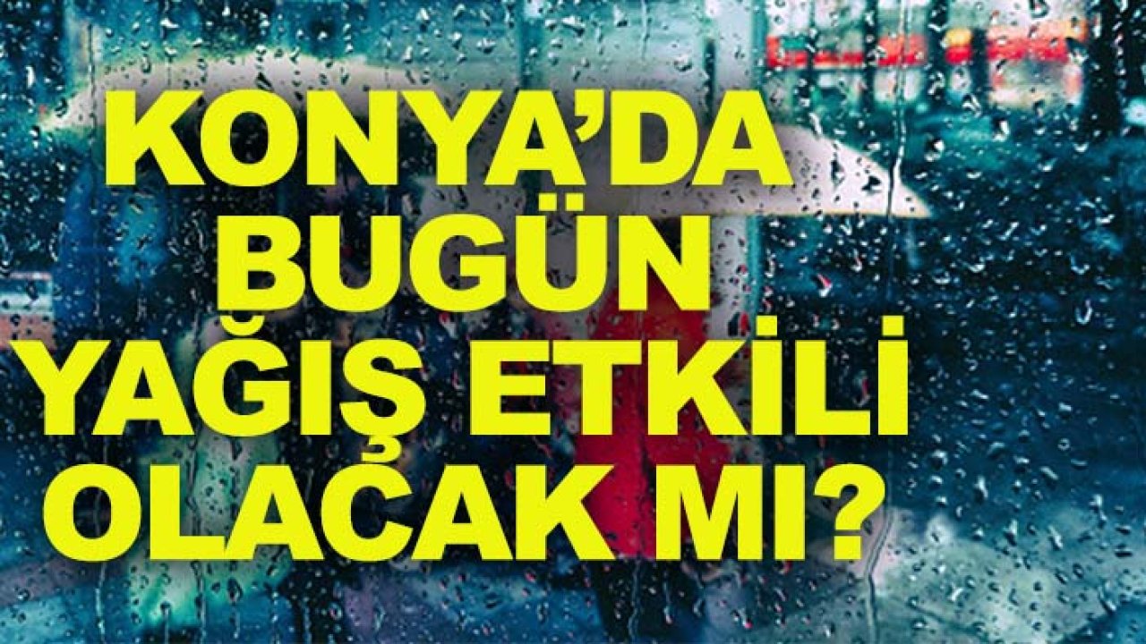 Konya’da bugün yağış etkili olacak mı? Uzmanından vatandaşlara uyarı