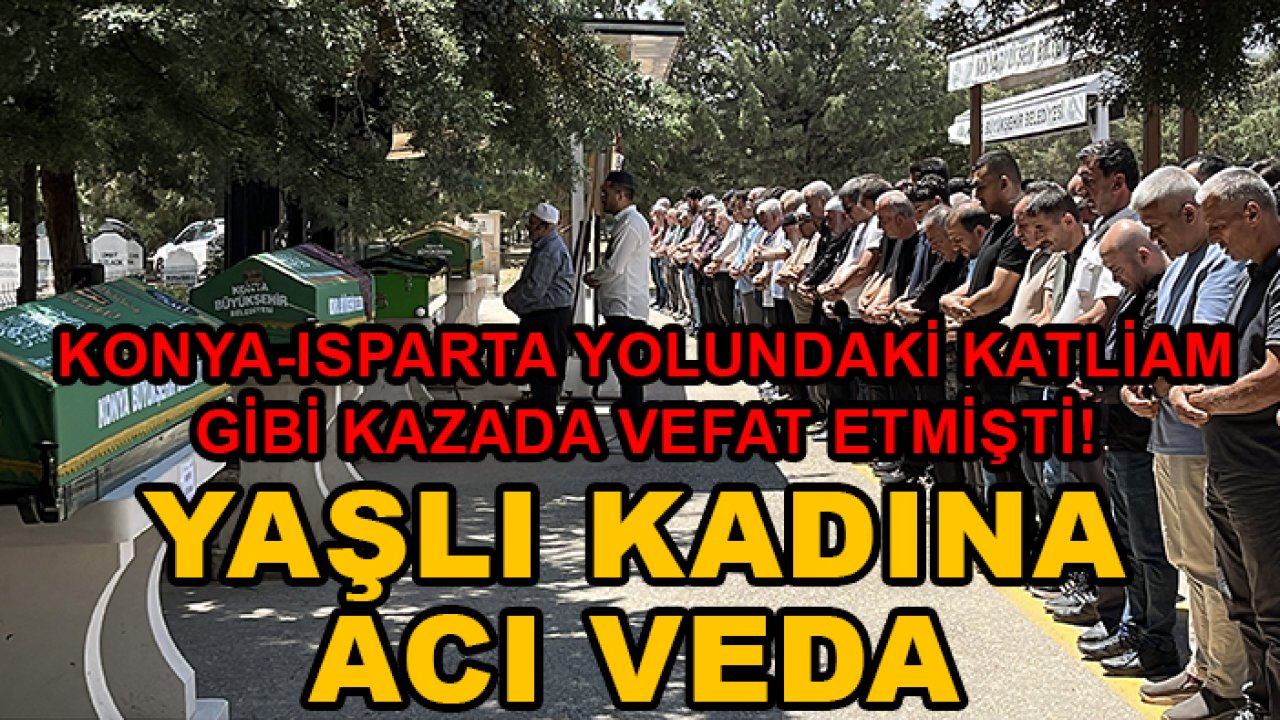 Konya-Isparta yolundaki katliam gibi kazada vefat etmişti! Yaşlı kadına acı veda