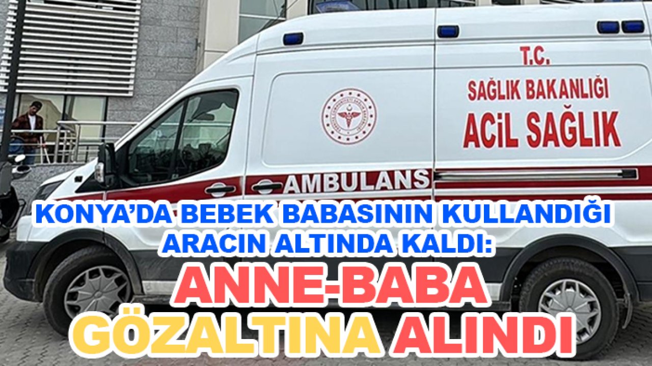 Konya'da kahreden olay! Bebek babasının kullandığı aracın altında kaldı: Anne-baba gözaltına alındı