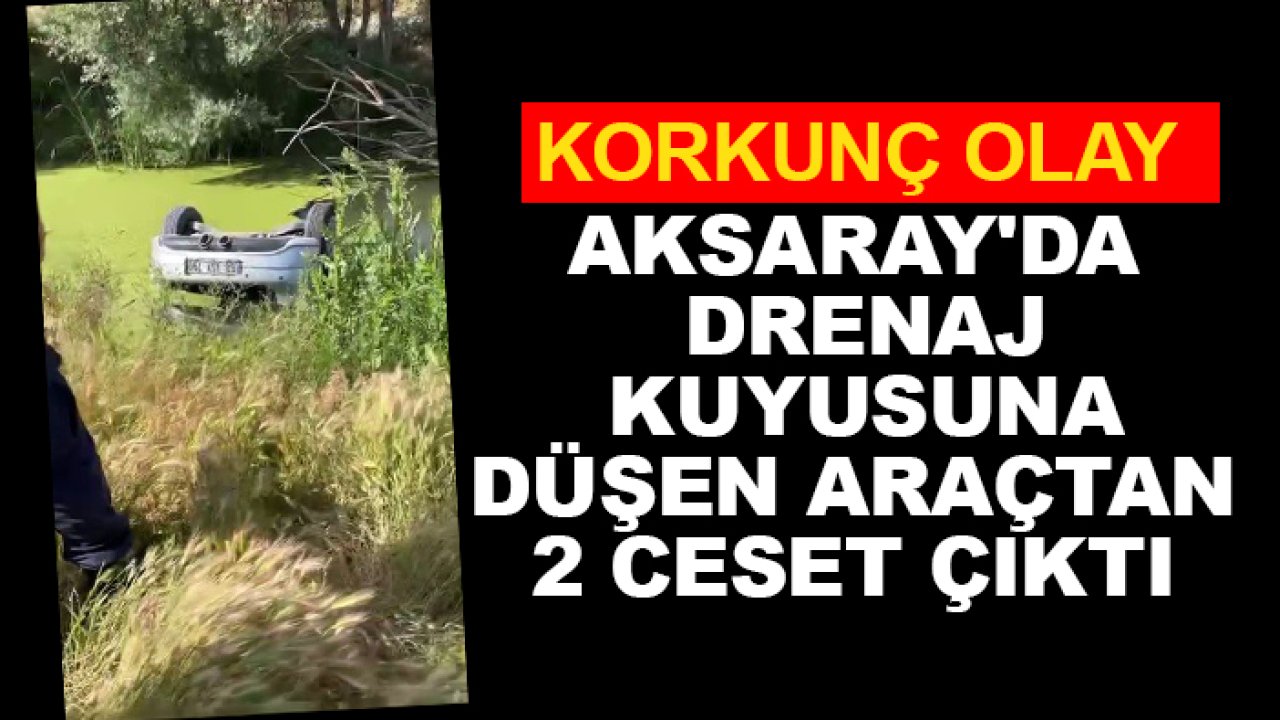 Kan donduran olay! Aksaray'da drenaj kuyusuna düşen araçtan 2 ceset çıktı