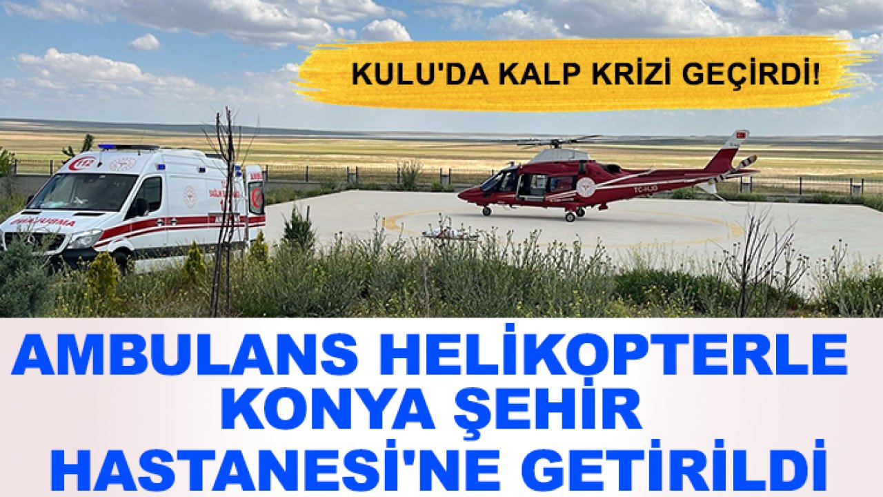 Kulu'da kalp krizi geçirdi! Ambulans helikopterle Konya Şehir Hastanesi'ne getirildi