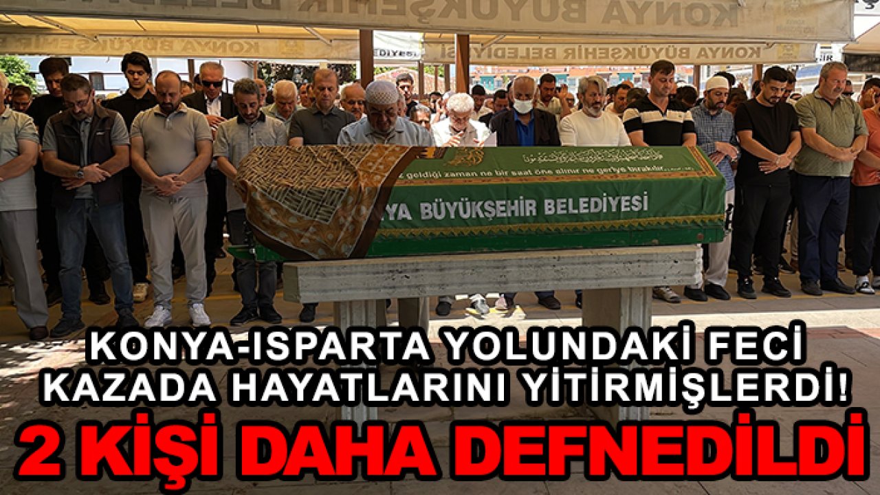 Konya-Isparta yolundaki feci kazada hayatlarını yitirmişlerdi! 2 kişi daha defnedildi