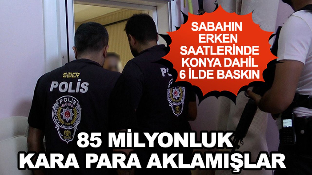 Sabahın erken saatlerinde Konya dahil 6 ilde baskın: 85 milyonluk kara para aklamışlar