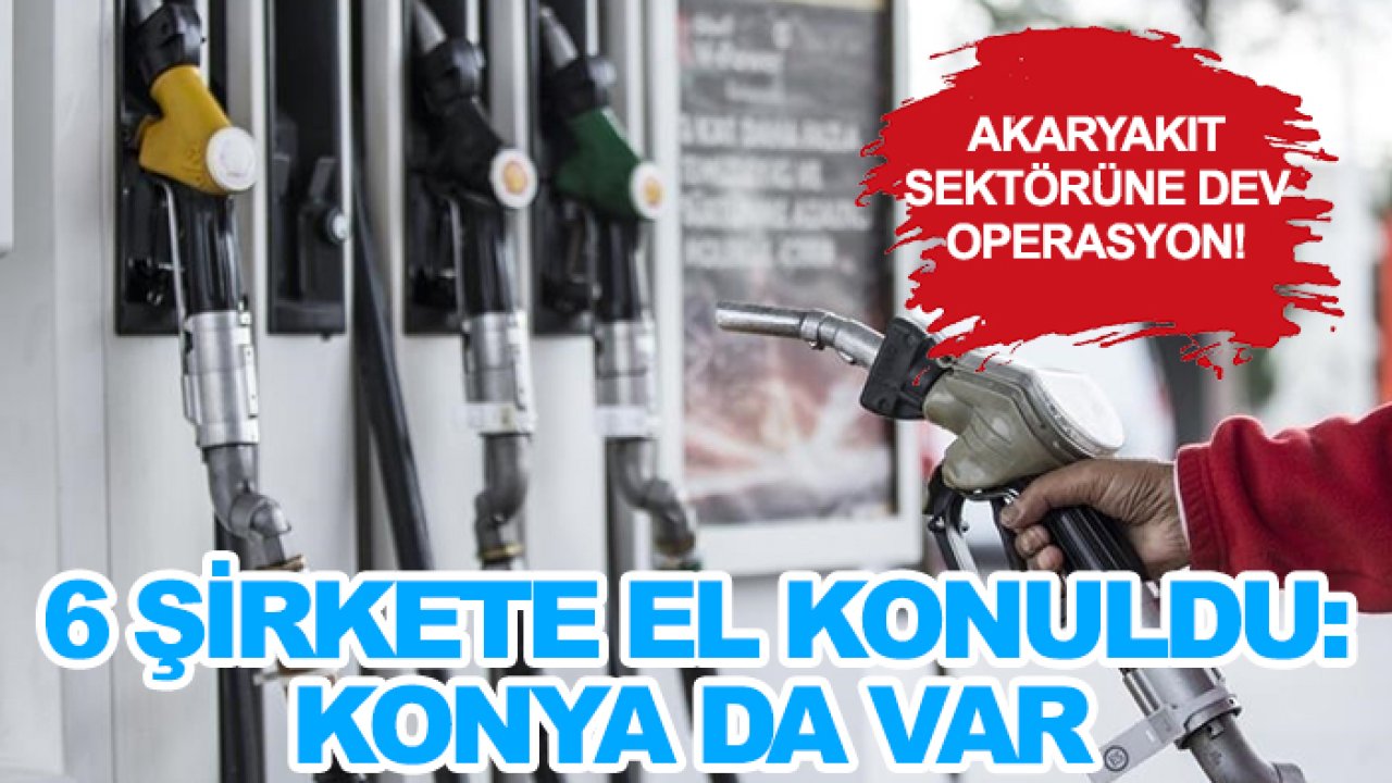 Akaryakıt sektörüne dev operasyon! 6 şirkete el konuldu: Konya da var