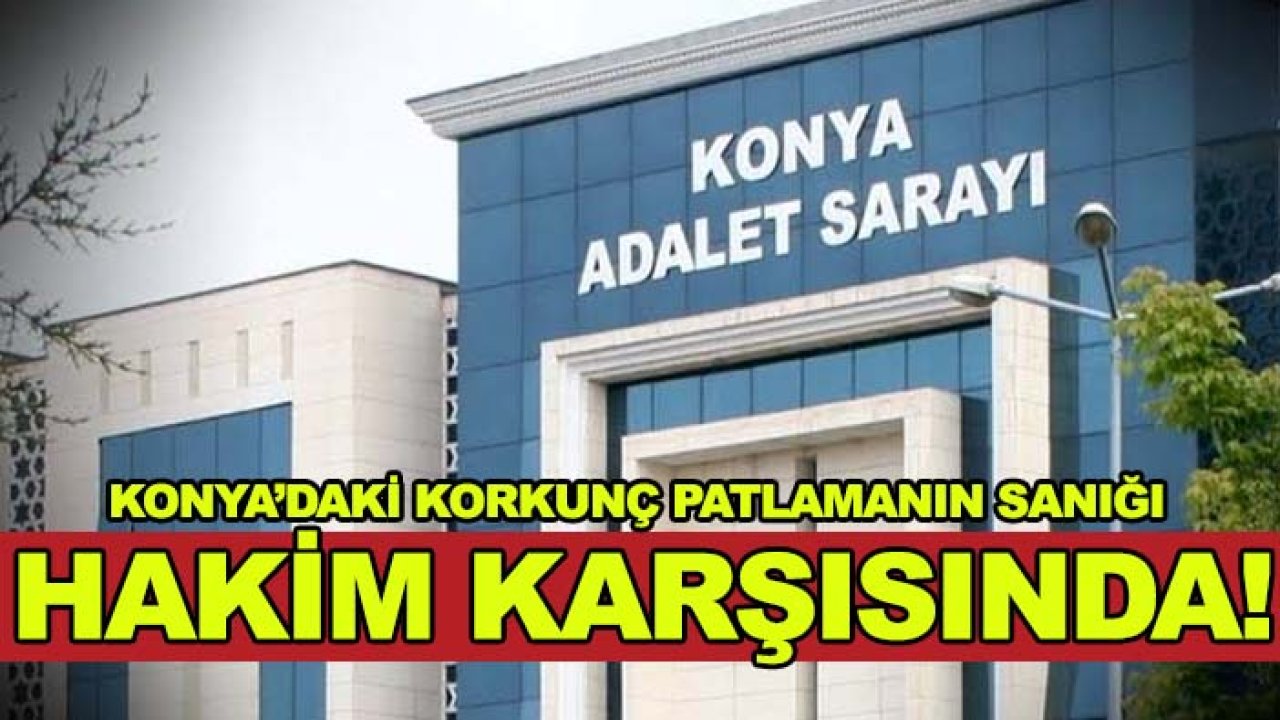 Konya’daki korkunç patlamanın sanığı hakim karşısında!