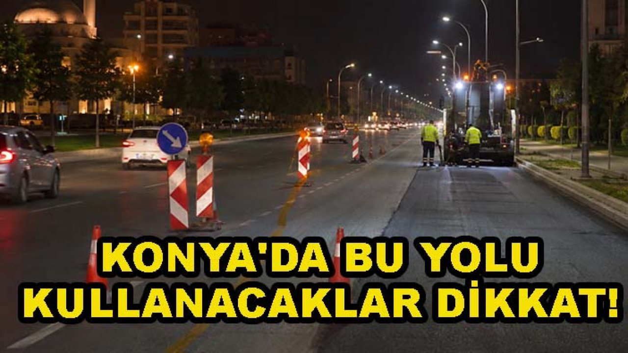 Konya'da bu yolu kullanacaklar dikkat! Tam kapanma geliyor