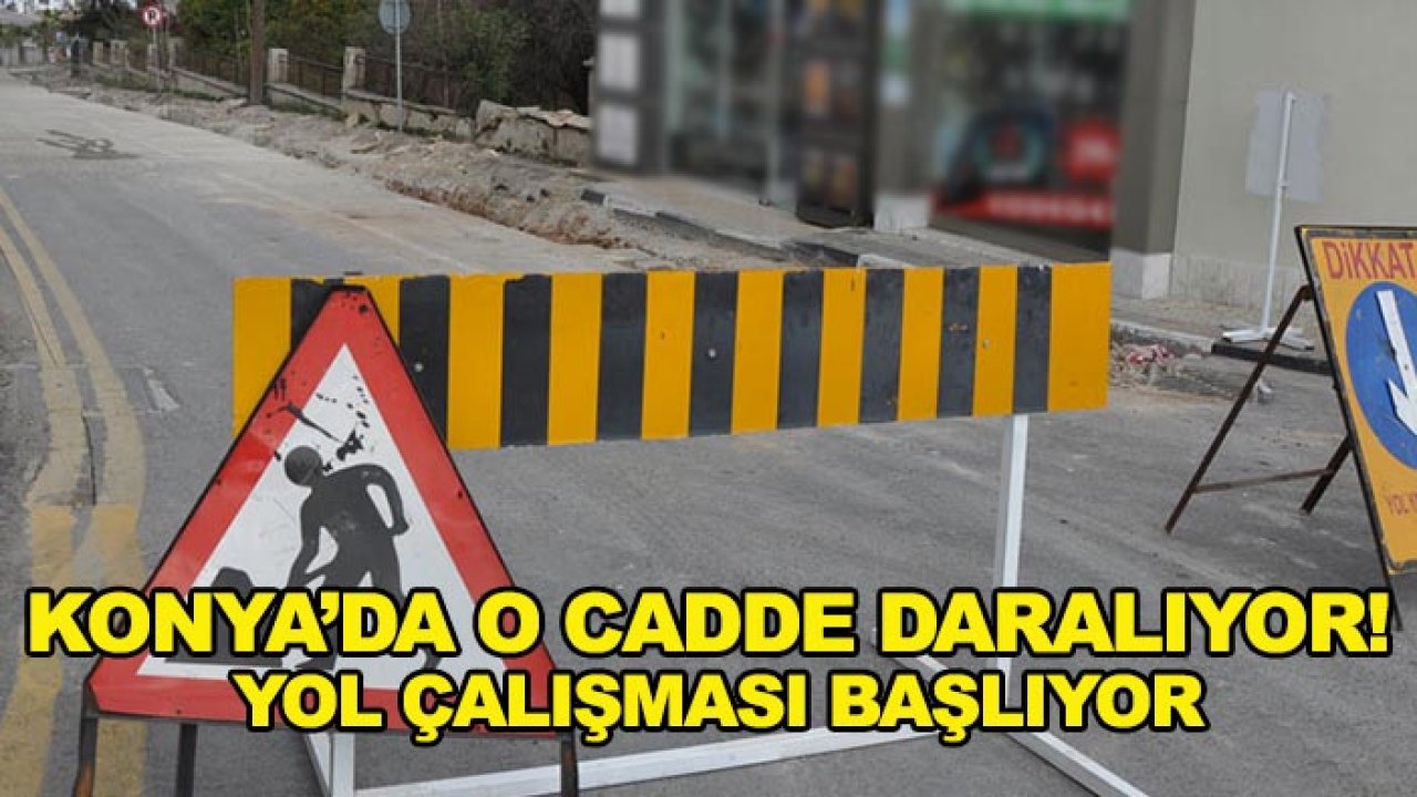 Konya’da o cadde daralıyor! Yol çalışması başlıyor