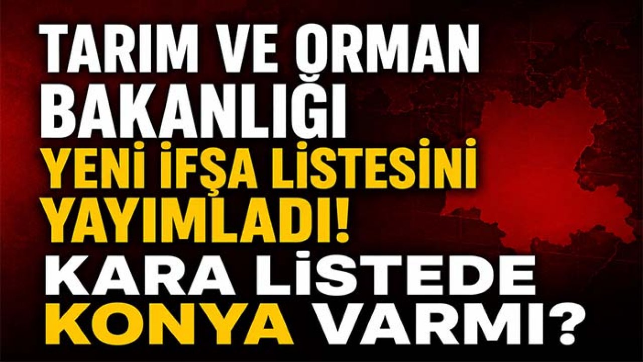 Tarım ve Orman Bakanlığı yeni ifşa listesini yayımladı! Kara listede Konya varmı?