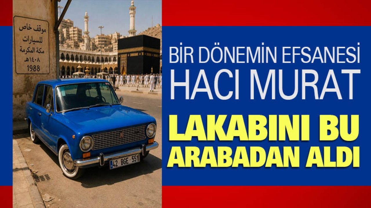 Bir dönemin efsanesi olan Hacı Murat, lakabını bu arabadan aldı