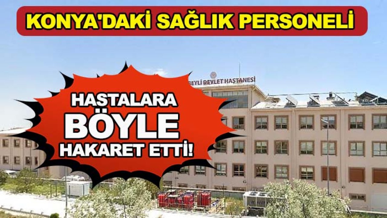 Konya'daki sağlık personeli hastalara böyle hakaret etti!