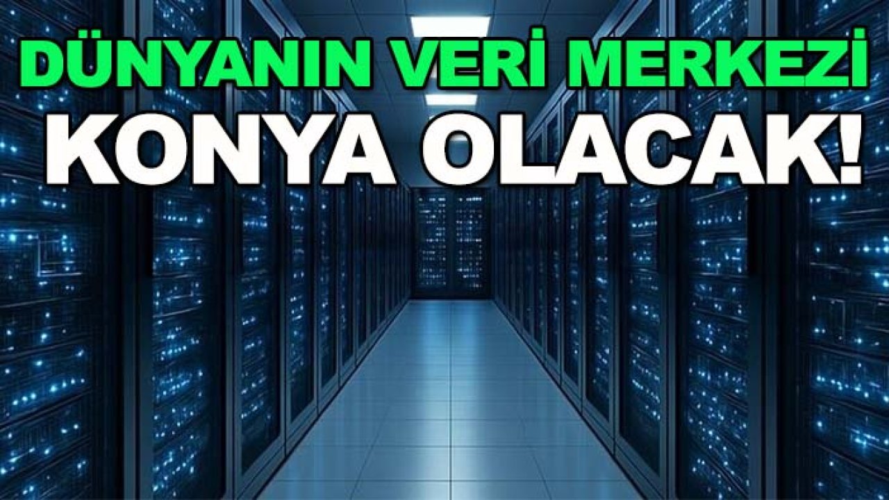 Dünyanın veri merkezi Konya olacak!