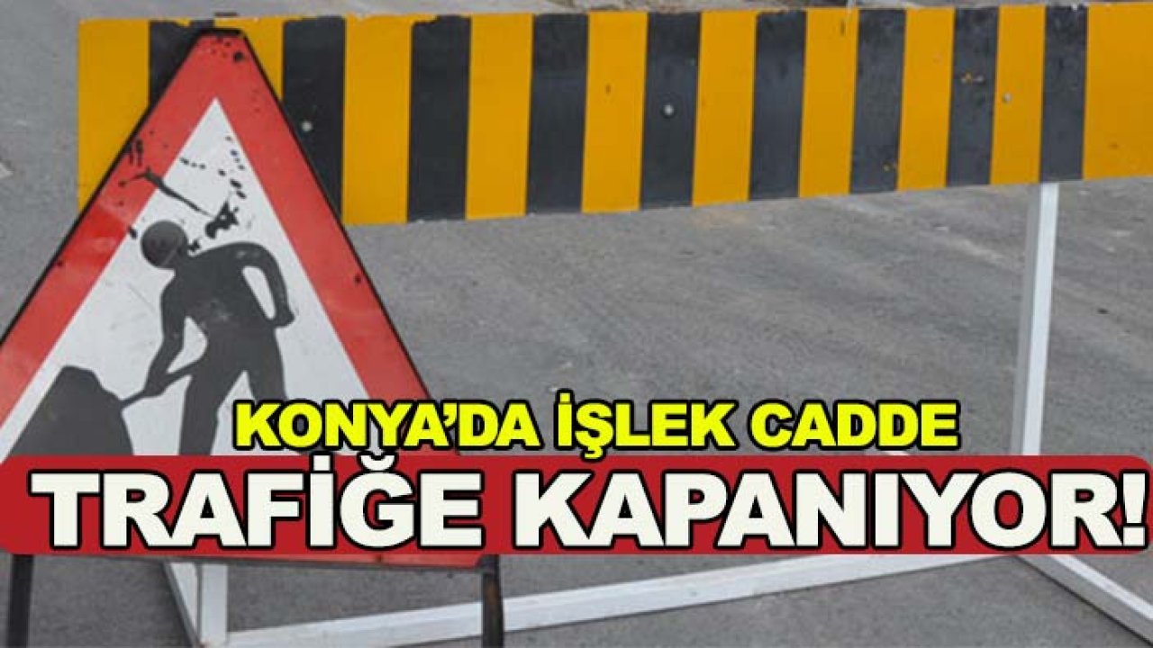 Konya’da işlek cadde trafiğe kapanıyor! Sürücülere uyarı
