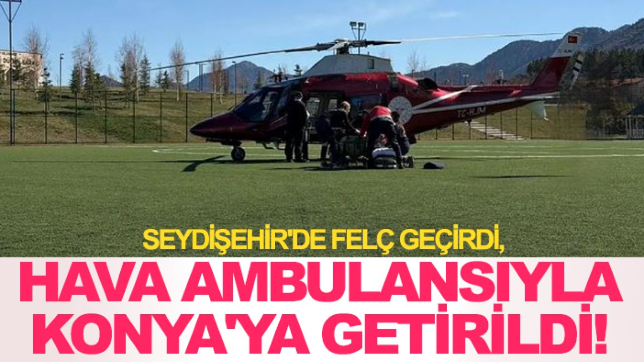 Seydişehir'de felç geçirdi, hava ambulansıyla Konya'ya getirildi!