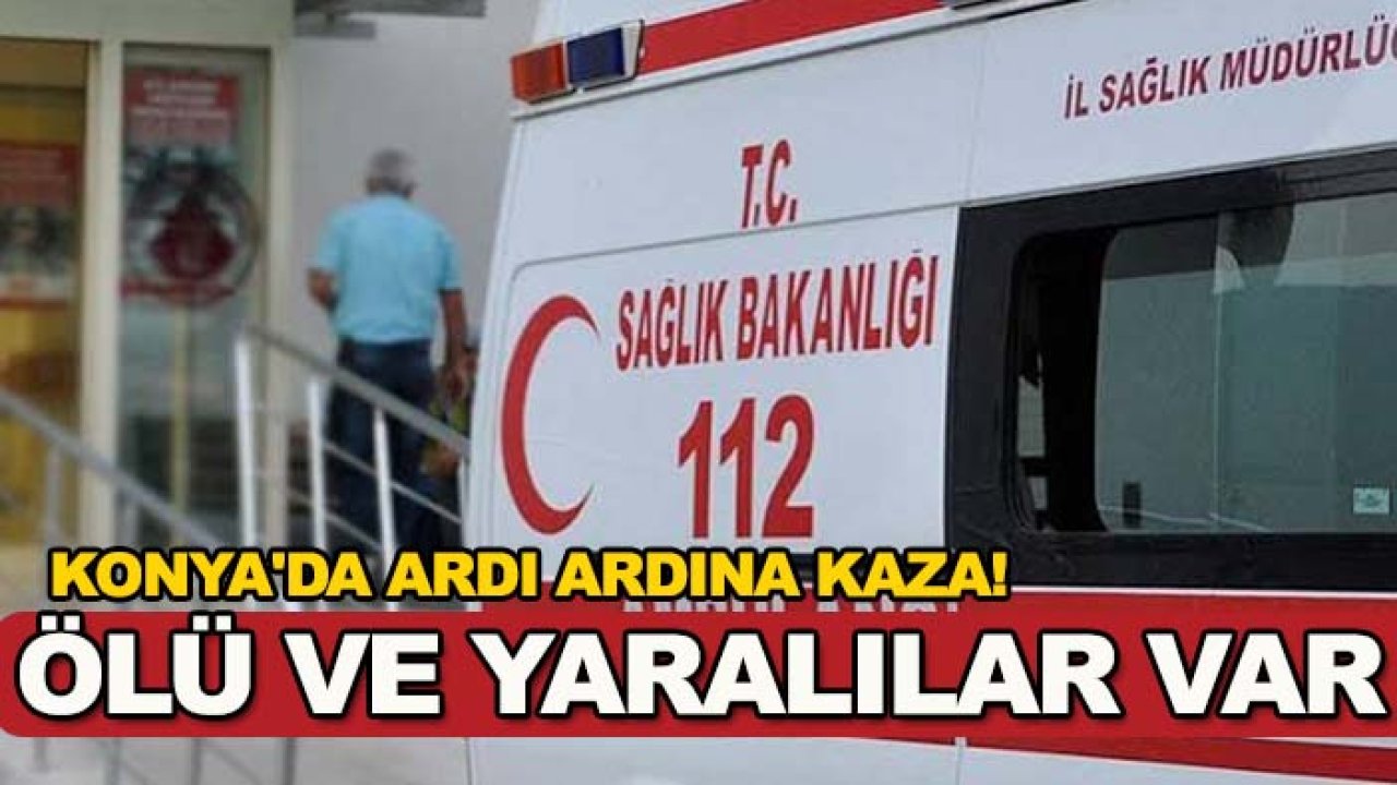 Konya'da ardı ardına kaza: Ölü ve yaralılar var!