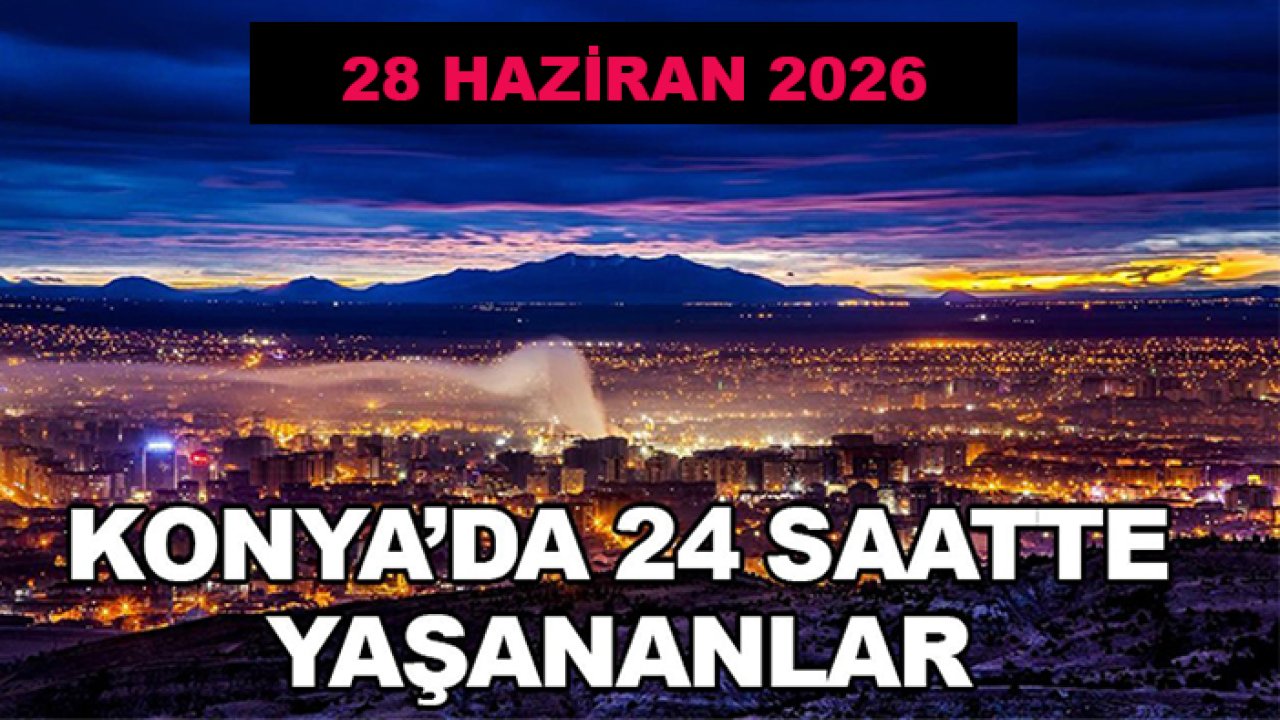 Konya'da 24 saatte yaşananlar (28 Haziran 2026)