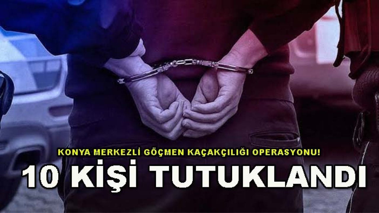 Konya merkezli göçmen kaçakçılığı operasyonu! 10 kişi tutuklandı