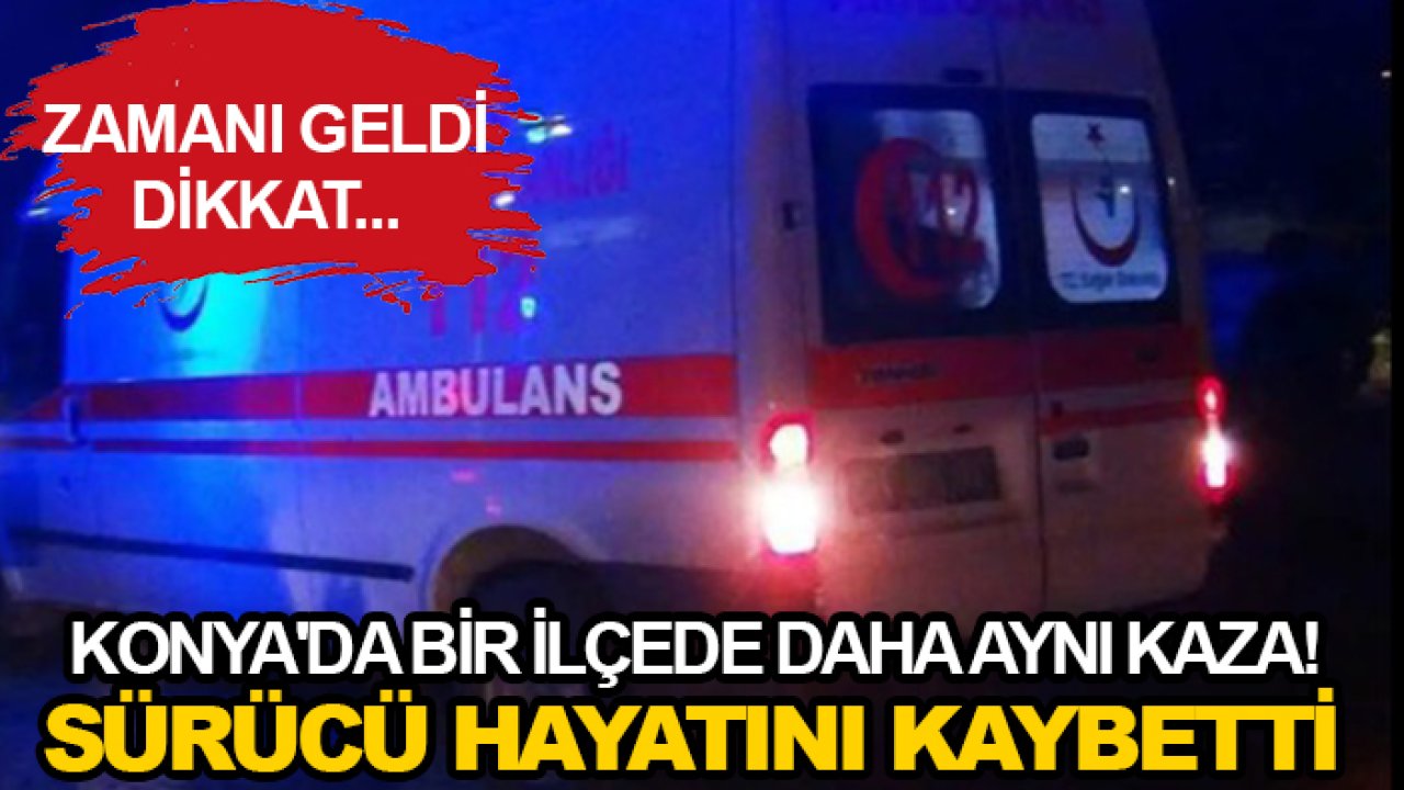 Konya'da bir ilçede daha aynı kaza! Sürücü hayatını kaybetti