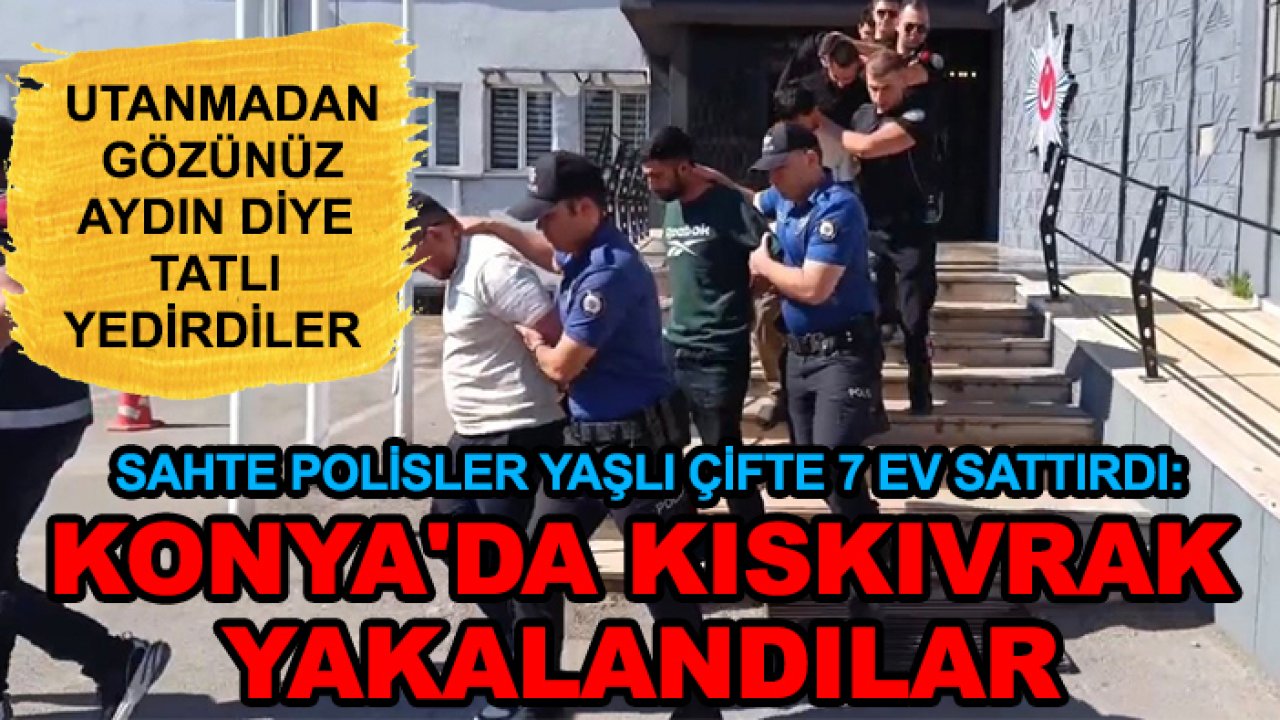 İnanılmaz olay! Sahte polisler yaşlı çifte 7 ev sattırdı: Konya'da kıskıvrak yakalandılar