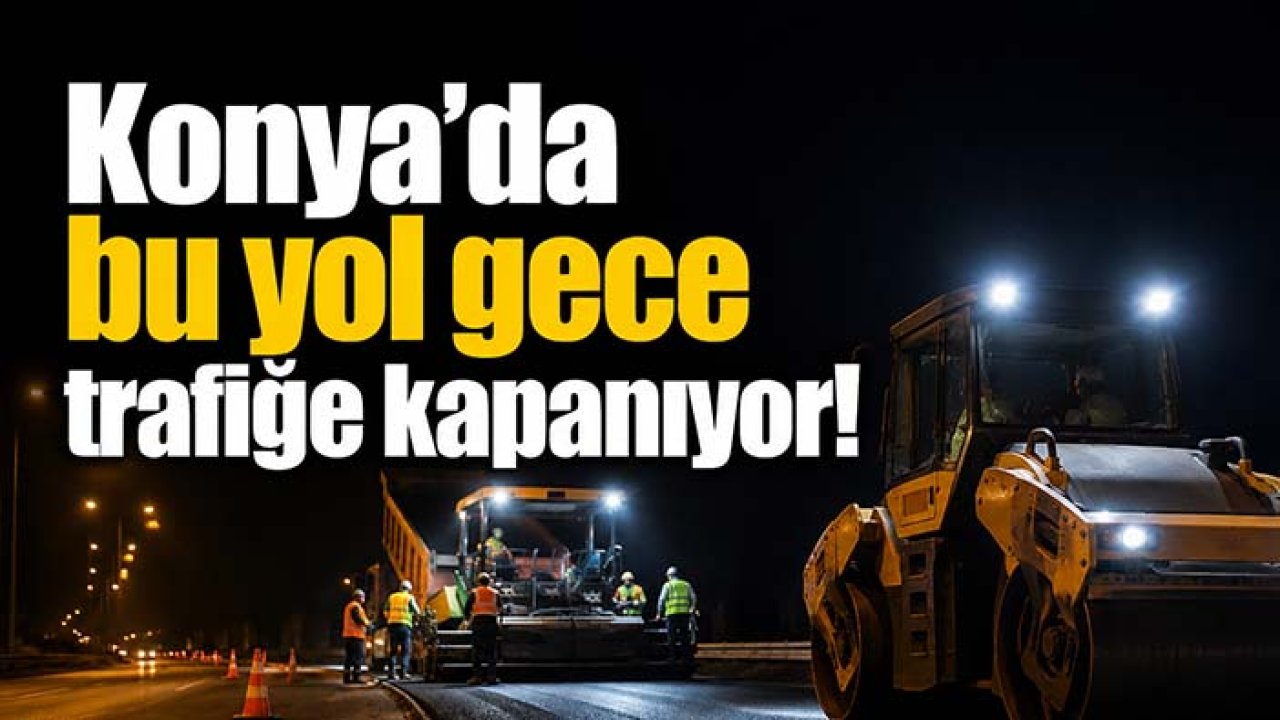 Konya'da bu yol gece trafiğe kapanıyor!