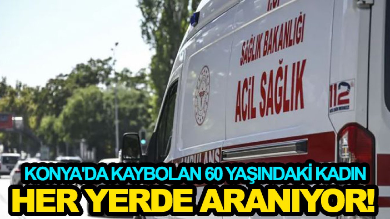 Konya'da kaybolan 60 yaşındaki kadın her yerde aranıyor!