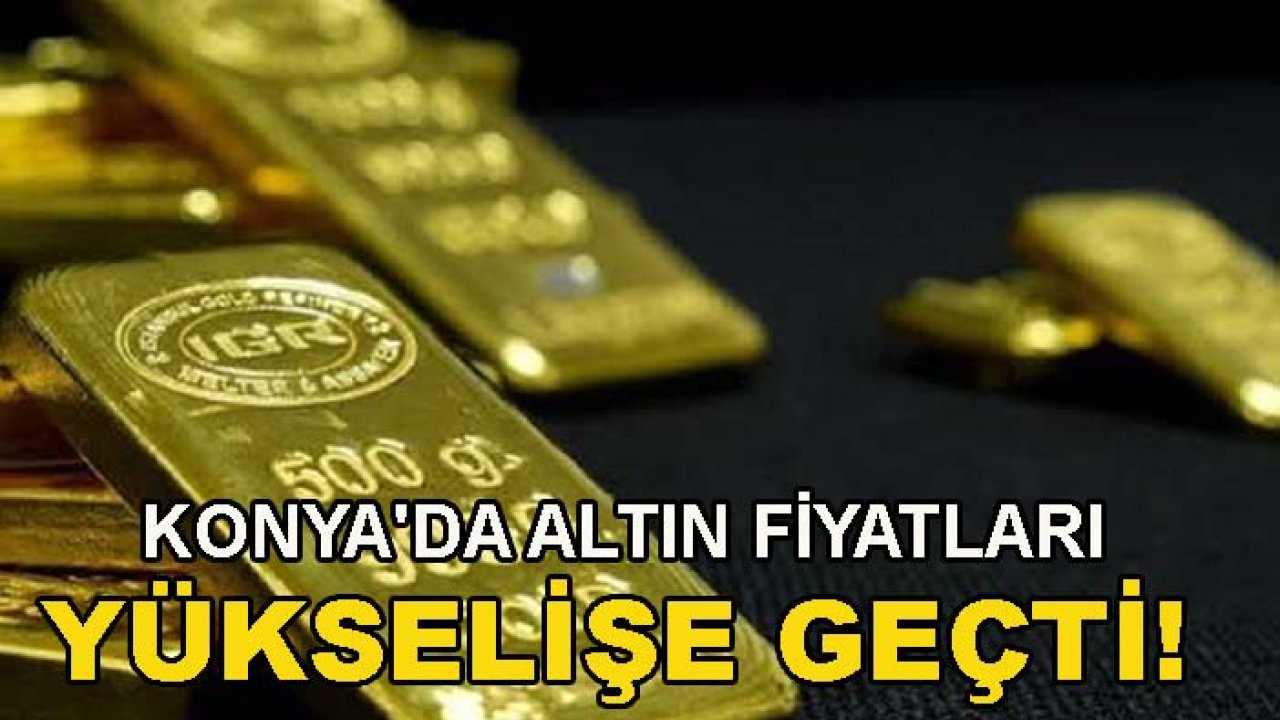 Konya'da altın fiyatları yükselişe geçti! İşte güncel altın fiyatları...
