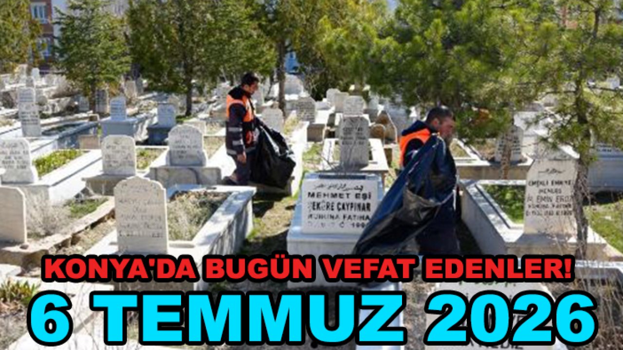 Konya'da bugün vefat edenler! 6 Temmuz 2026