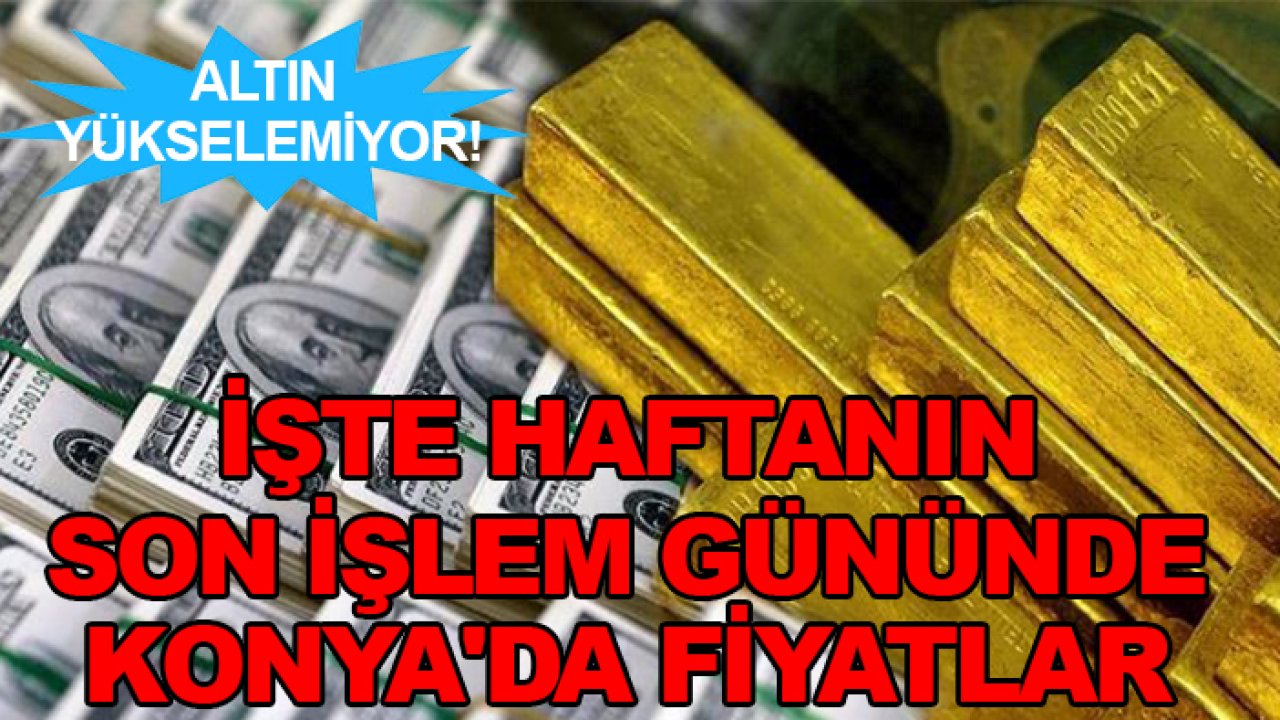 Altın yükselemiyor! İşte haftanın son işlem gününde Konya'da fiyatlar