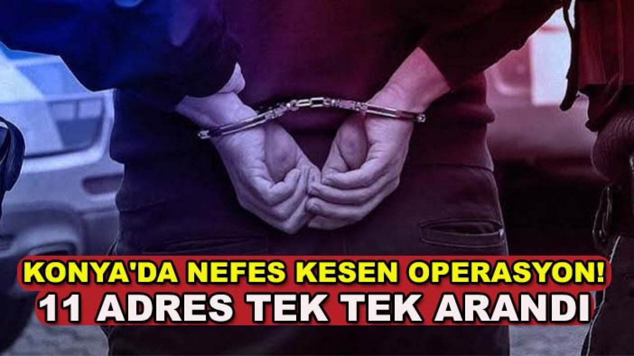 Konya'da nefes kesen operasyon! 11 adres tek tek arandı
