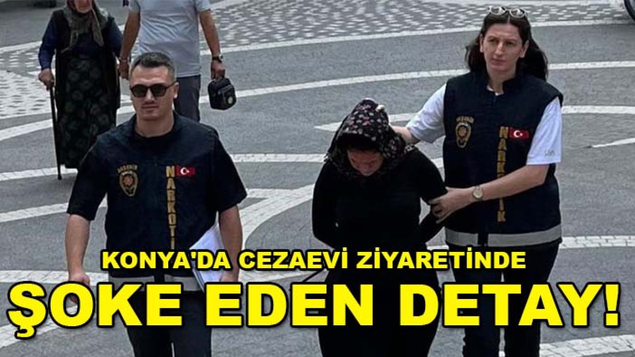 Konya'da cezaevi ziyaretinde şoke eden detay! 18 hapla yakalandı