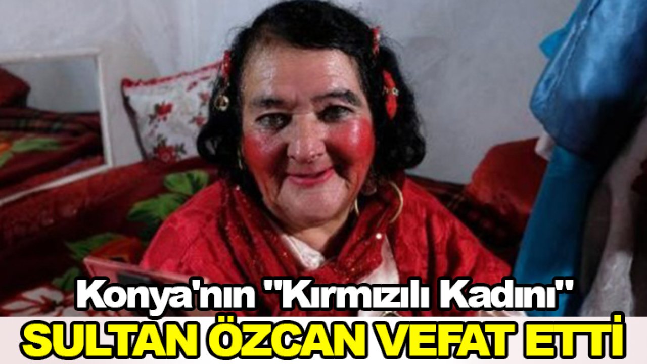 Konya'nın "Kırmızılı Kadını" Sultan Özcan vefat etti