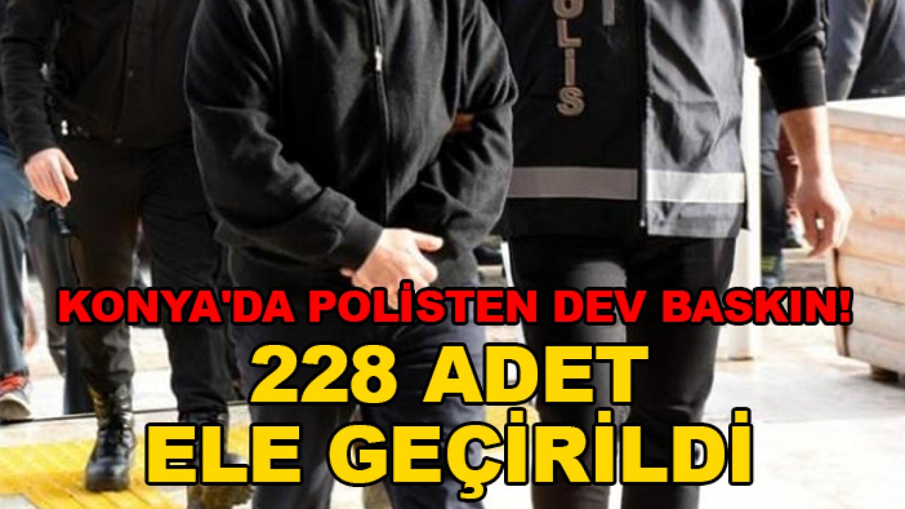 Konya'da polisten dev baskın! 228 adet ele geçirildi