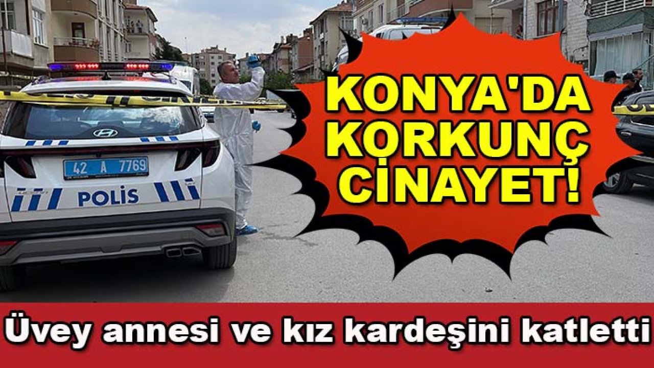 Konya'da korkunç cinayet! Üvey annesi ve kız kardeşini katletti