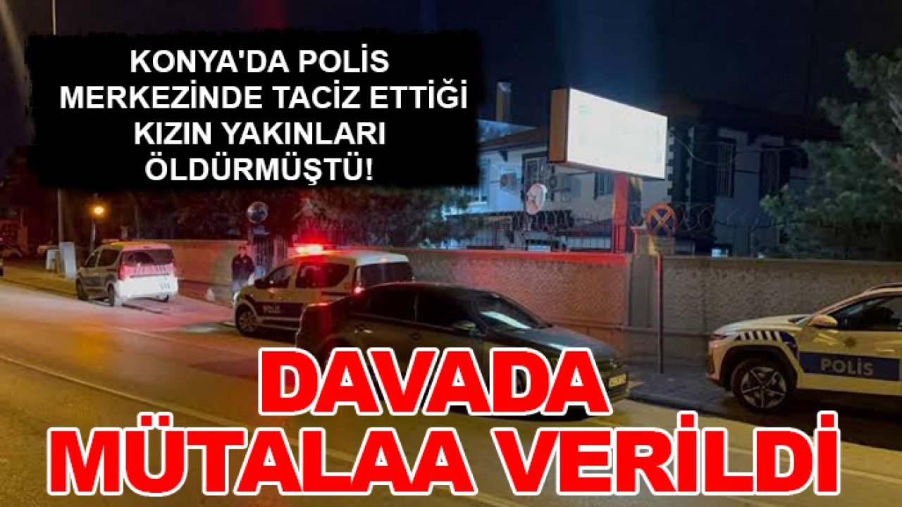 Konya'da polis merkezinde taciz ettiği kızın yakınları öldürmüştü! Davada mütalaa verildi