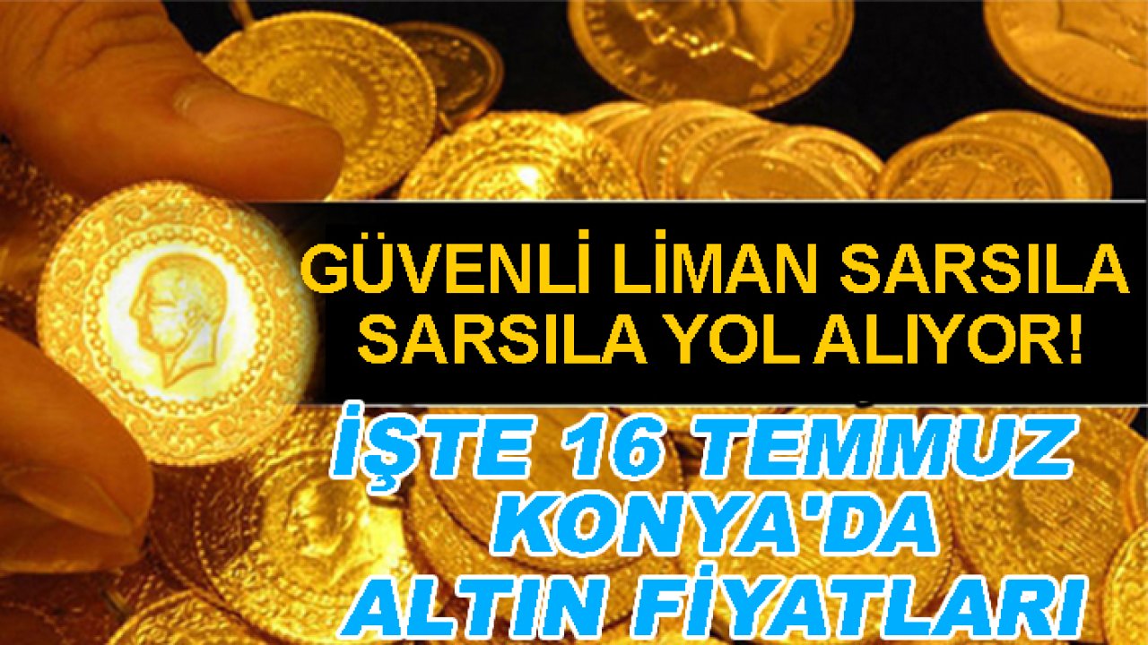 Güvenli liman sarsıla sarsıla yol alıyor! İşte 16 Temmuz Konya'da altın fiyatları