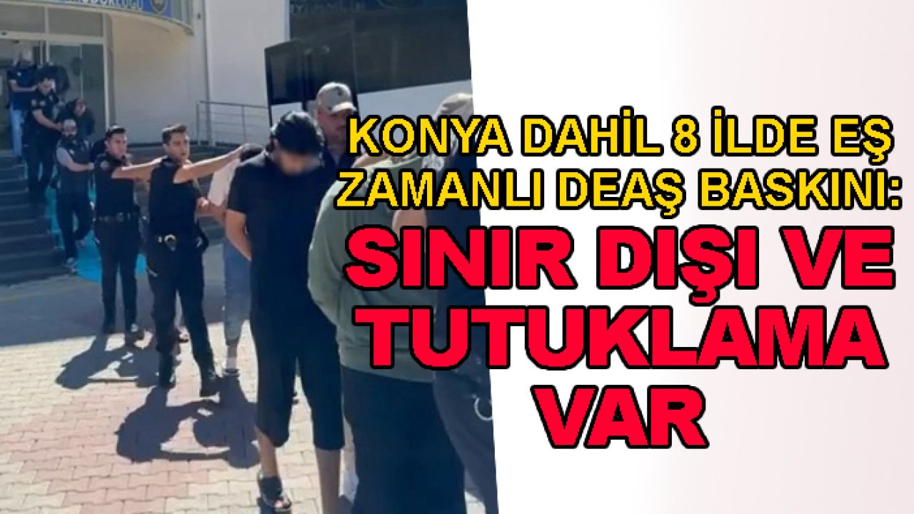 Konya dahil 8 ilde eş zamanlı DEAŞ baskını: Sınır dışı ve tutuklamalar var