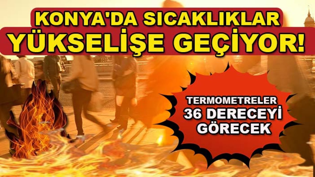 Konya'da sıcaklıklar yükselişe geçiyor! Termometreler 36 dereceyi görecek