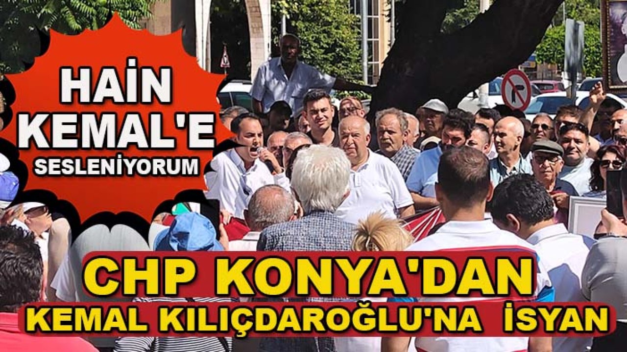 CHP Konya'dan Kemal Kılıçdaroğlu'na isyan: Hain Kemal'e sesleniyorum