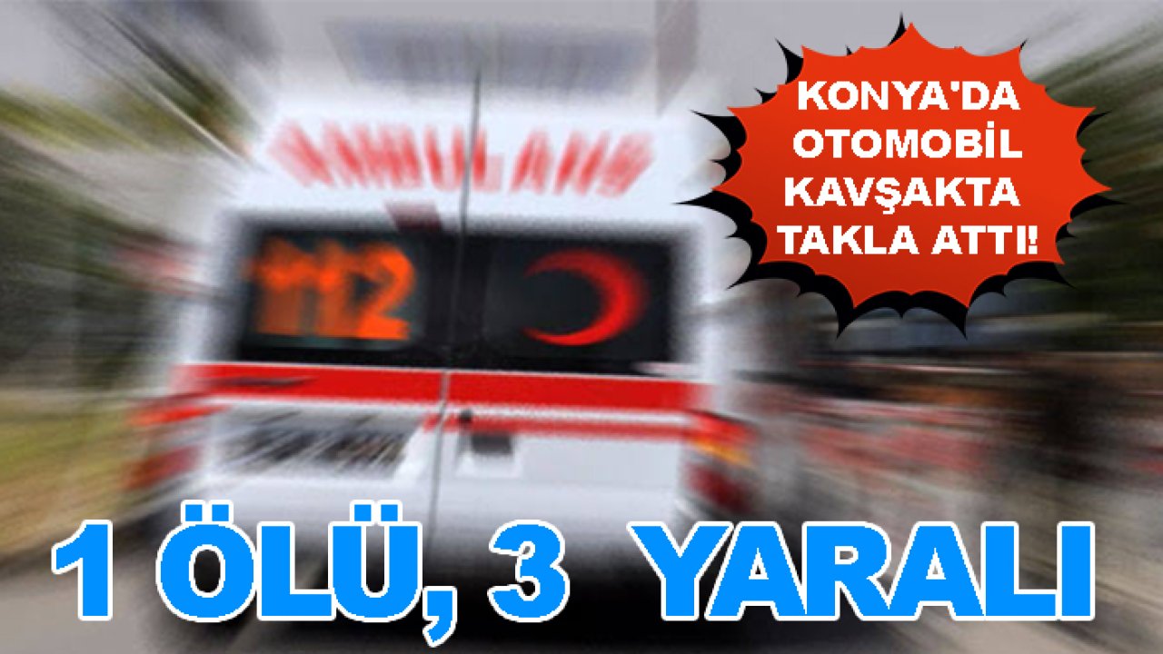 Konya'da otomobil kavşakta takla attı! 1 ölü, 3 yaralı