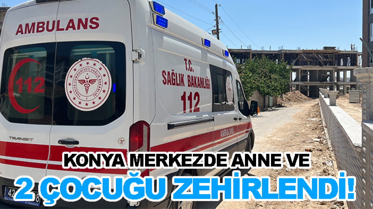 Konya merkezde anne ve 2 çocuğu zehirlendi!