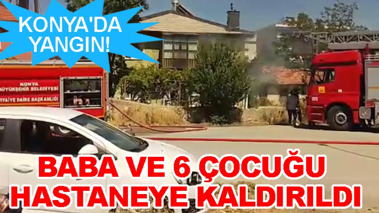 Konya'da yangın! Baba ve 6 çocuğu hastaneye kaldırıldı