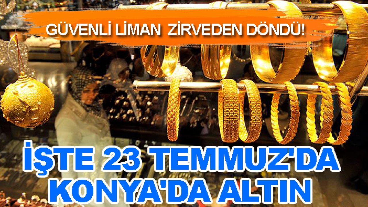 Güvenli liman zirveden döndü! İşte 23 Temmuz'da Konya'da altın