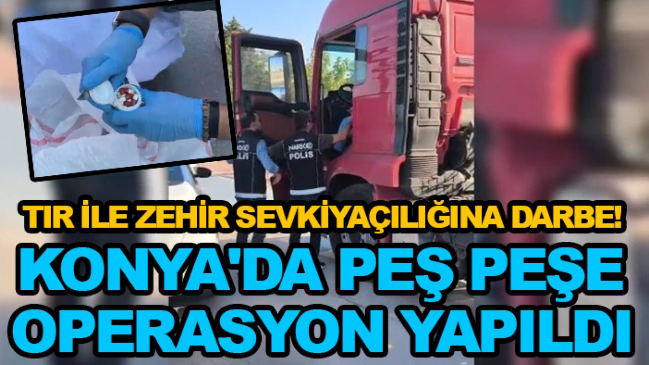 TIR ile zehir sevkiyaçılığına darbe! Konya'da peş peşe operasyon yapıldı