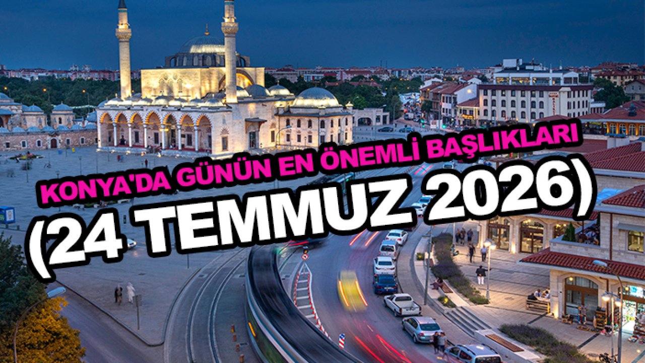 Konya'da günün en önemli başlıkları ( 24 Temmuz 2026)