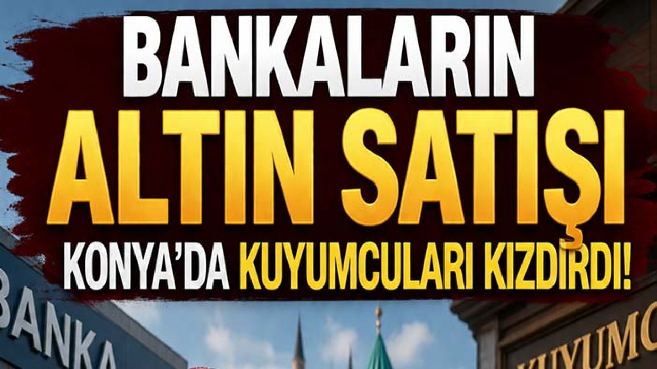 Bankaların altın satışı Konya'da kuyumcuları kızdırdı!