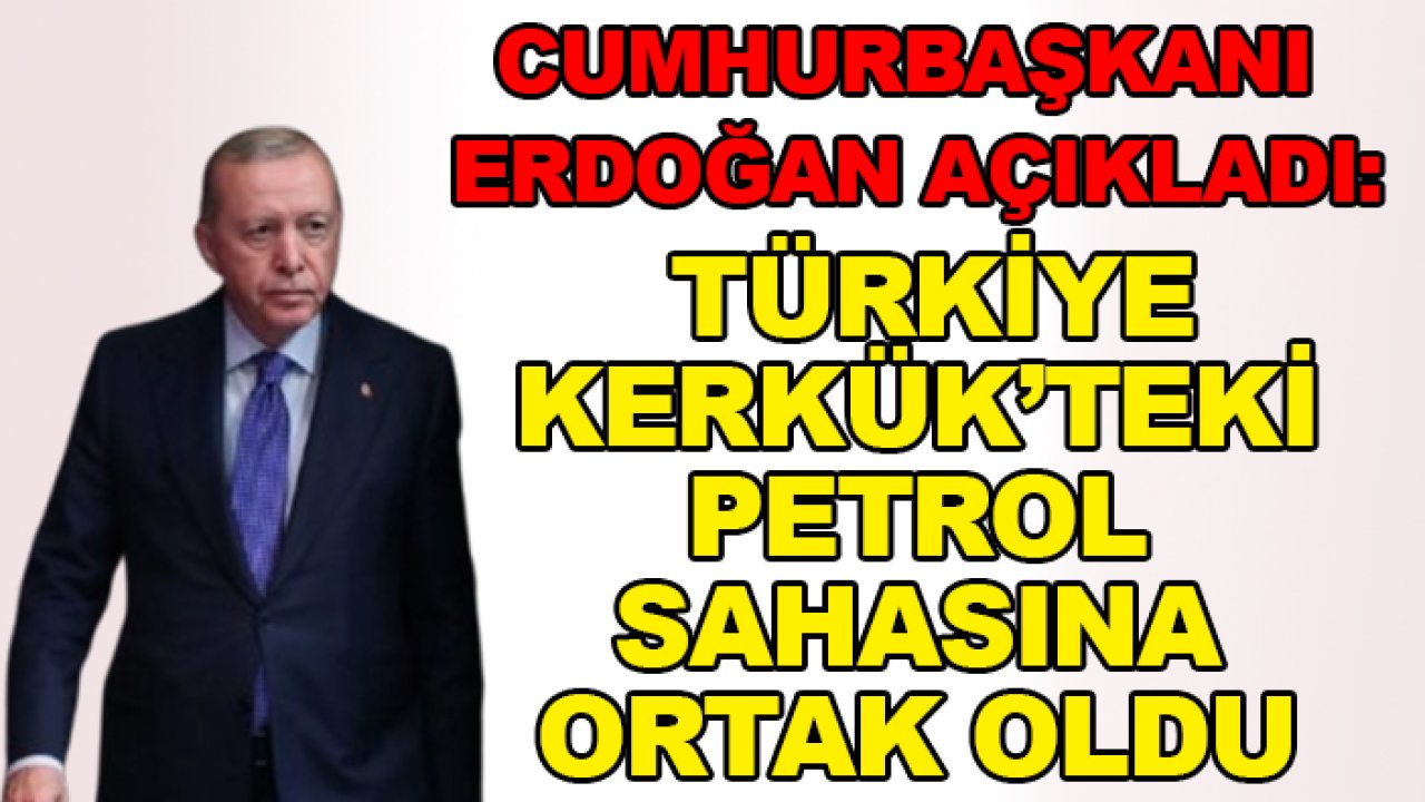 Cumhurbaşkanı Erdoğan açıkladı: Türkiye Kerkük’teki petrol sahasına ortak oldu
