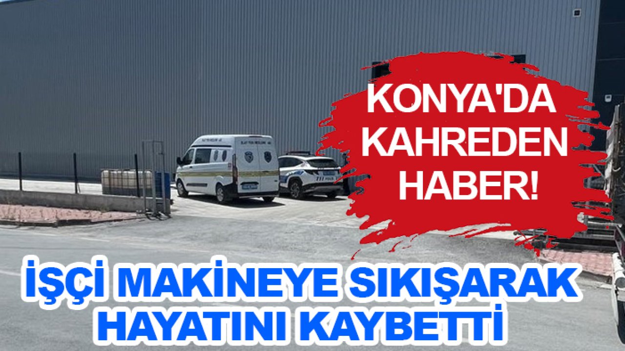 Konya'da kahreden haber! İşçi makineye sıkışarak hayatını kaybetti