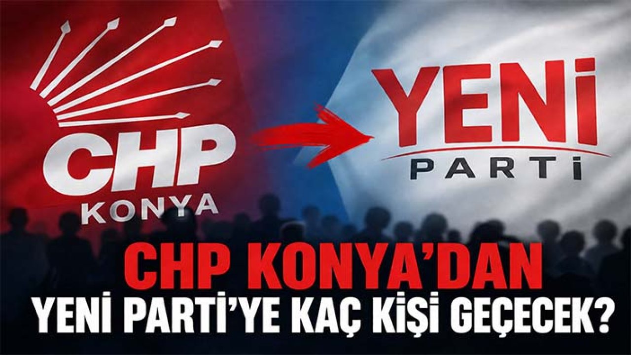 CHP Konya'dan YENİ Parti'ye kaç kişi geçecek?